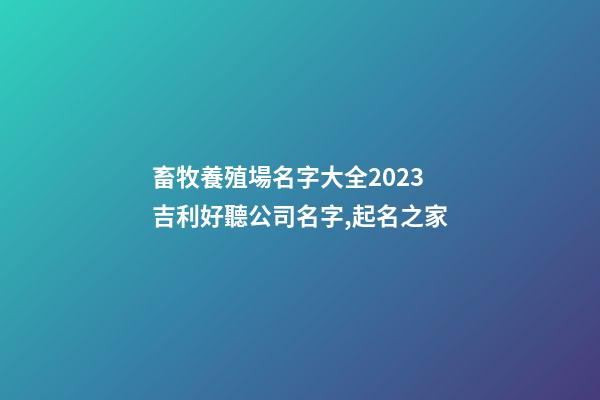畜牧養殖場名字大全2023 吉利好聽公司名字,起名之家-第1張-公司起名-玄機派